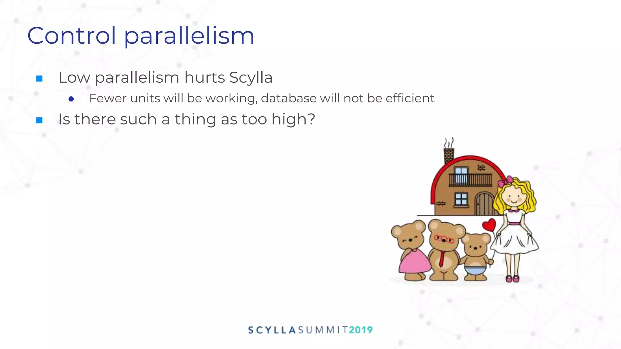 Control parallelism
■ Low parallelism hurts Scylla
● Fewer units will be working, database will not be efficient
■ Is there such a thing as too high?
 