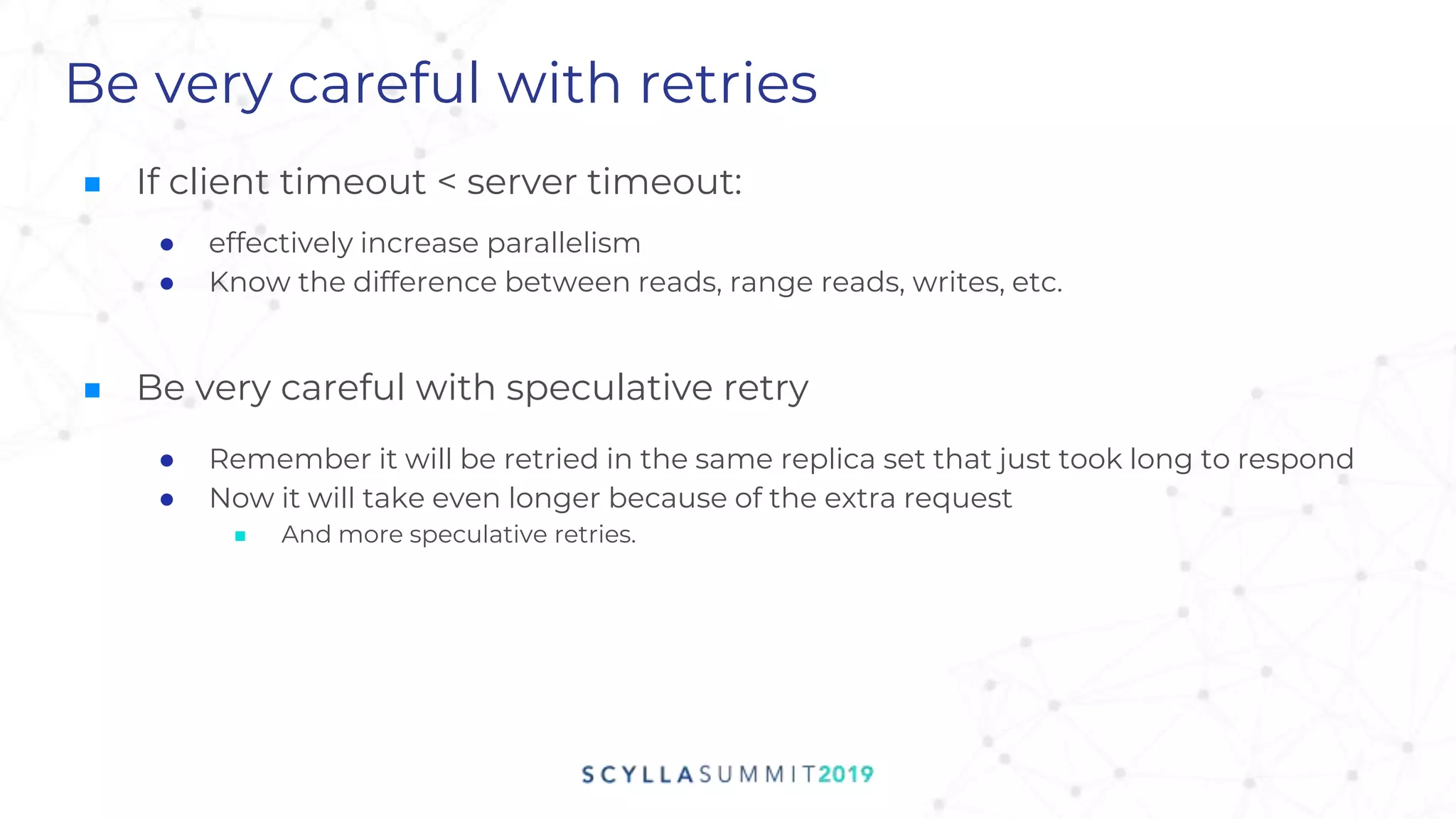 Be very careful with retries
■ If client timeout < server timeout:
● effectively increase parallelism
● Know the difference between reads, range reads, writes, etc.
■ Be very careful with speculative retry
● Remember it will be retried in the same replica set that just took long to respond
● Now it will take even longer because of the extra request
■ And more speculative retries.
 