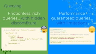 Querying
Frictionless, rich
queries… with hidden
discomfiture
Performance
guaranteed queries…
Frictionless, rich
queries… with hidden
discomfiture
Performance
guaranteed queries…
with limitations
 