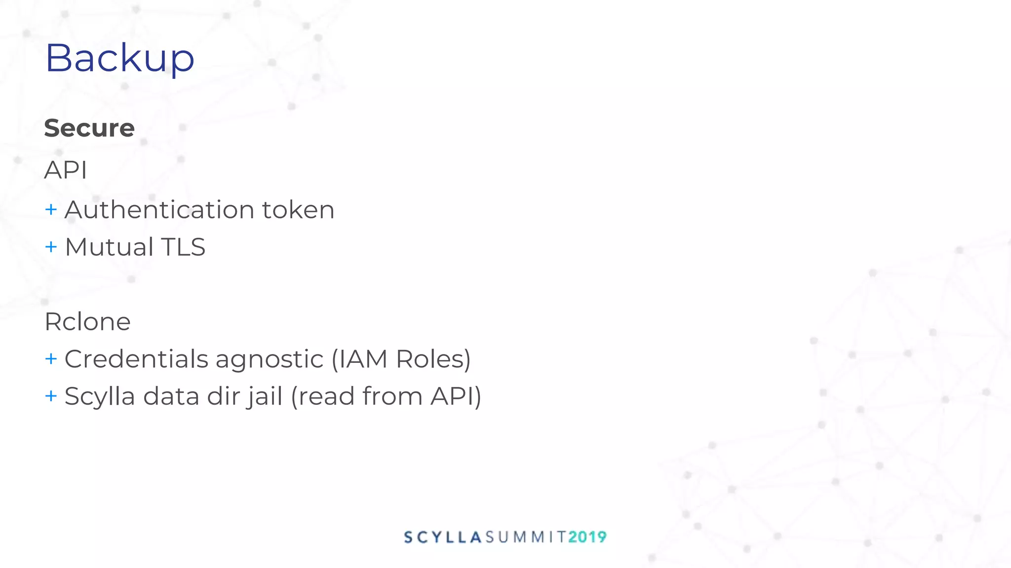 Secure
API
+ Authentication token
+ Mutual TLS
Rclone
+ Credentials agnostic (IAM Roles)
+ Scylla data dir jail (read from API)
Backup
 