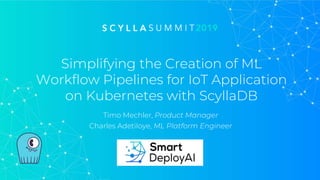 Simplifying the Creation of ML
Workflow Pipelines for IoT Application
on Kubernetes with ScyllaDB
Timo Mechler, Product Manager
Charles Adetiloye, ML Platform Engineer
 