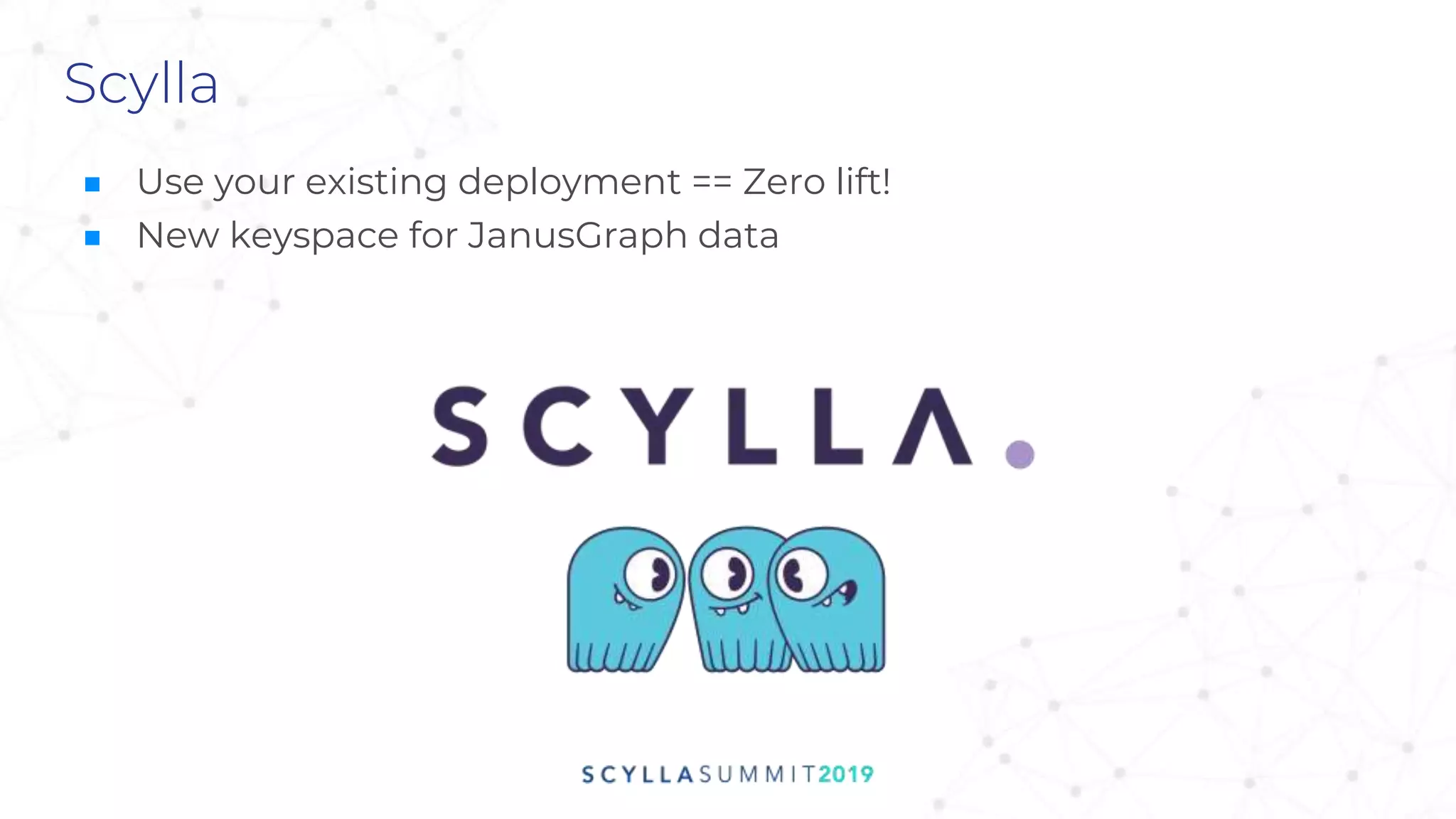 Scylla
■ Use your existing deployment == Zero lift!
■ New keyspace for JanusGraph data
 