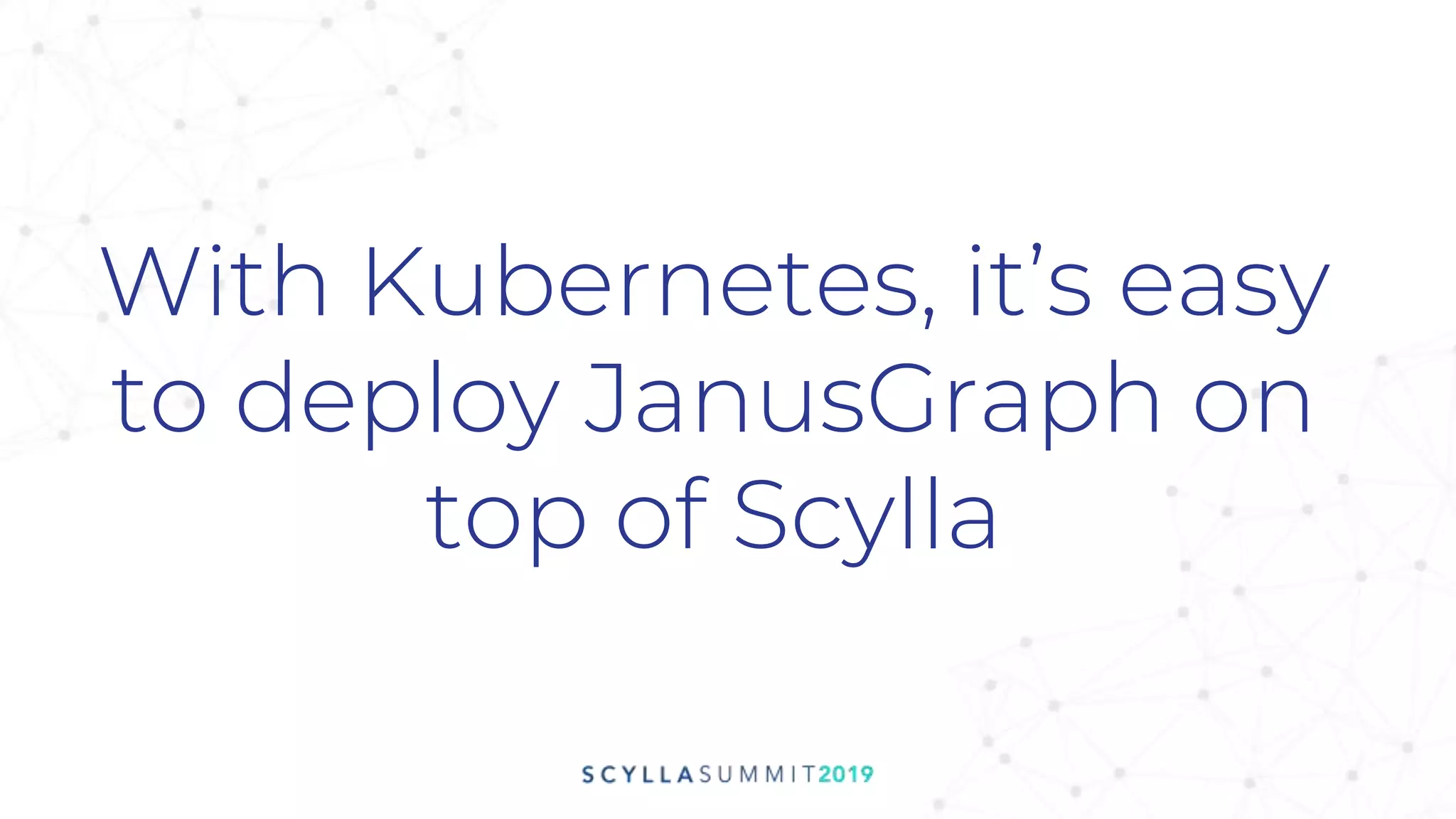 With Kubernetes, it’s easy
to deploy JanusGraph on
top of Scylla
 