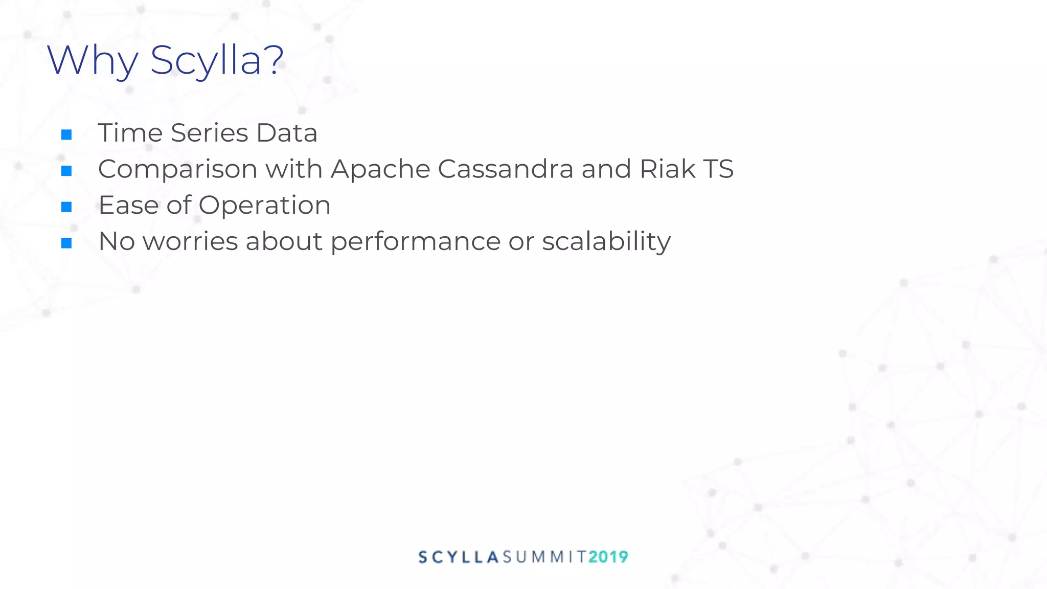 Why Scylla?
■ Time Series Data
■ Comparison with Apache Cassandra and Riak TS
■ Ease of Operation
■ No worries about performance or scalability
 