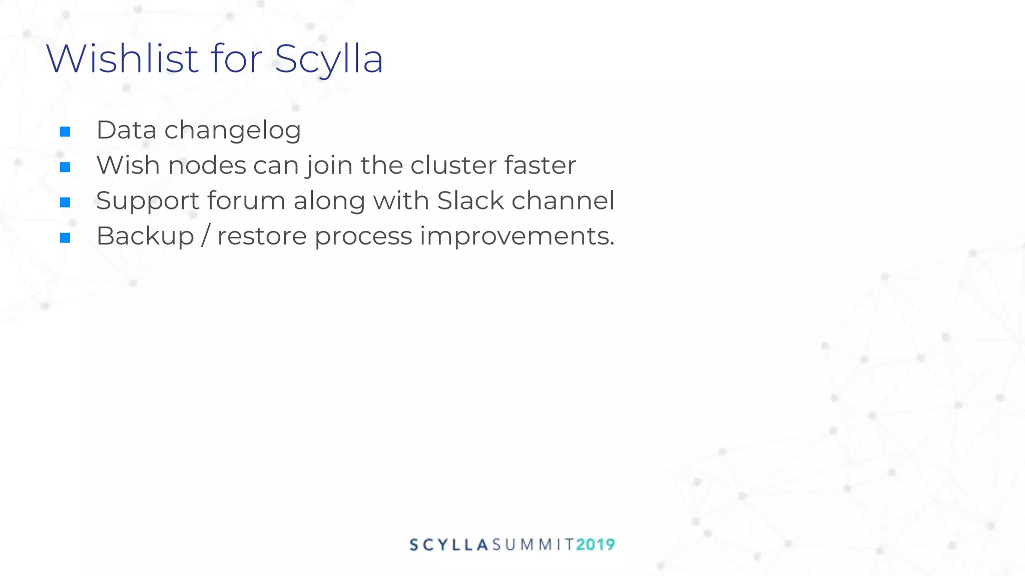 Wishlist for Scylla
■ Data changelog
■ Wish nodes can join the cluster faster
■ Support forum along with Slack channel
■ Backup / restore process improvements.
 