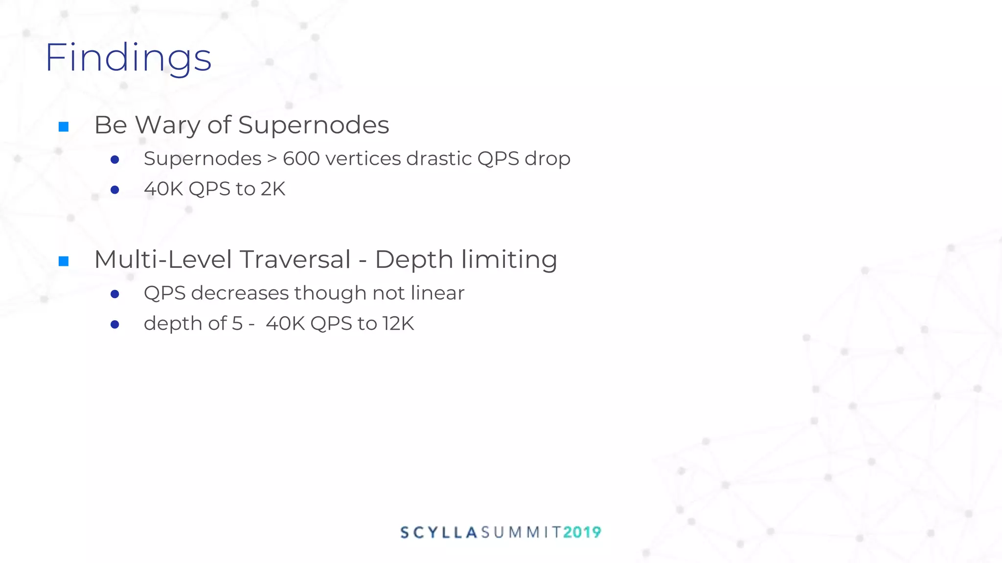Findings
■ Be Wary of Supernodes
● Supernodes > 600 vertices drastic QPS drop
● 40K QPS to 2K
■ Multi-Level Traversal - Depth limiting
● QPS decreases though not linear
● depth of 5 - 40K QPS to 12K
 