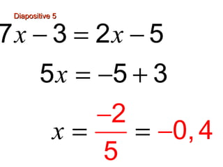 Diapositive 5


7x − 3 = 2x − 5
        5 x = −5 + 3
               −2
            x=    = −0, 4
               5
 
