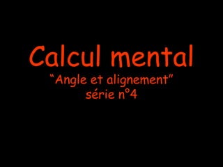 Calcul mental
 “Angle et alignement”
       série n°4
 