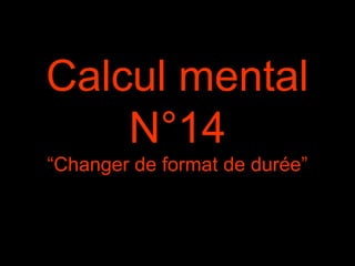 Calcul mental
N°14
“Changer de format de durée”
 