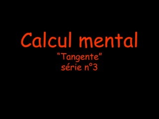 Calcul mental
“Tangente”
série n°3

 