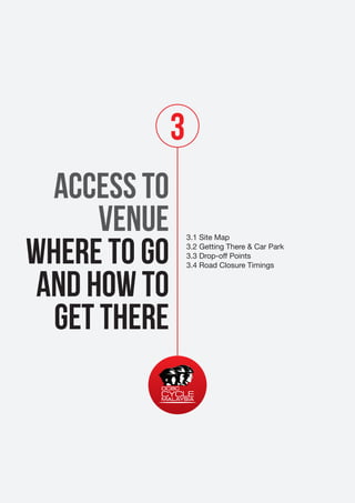 3
ACCESS TO
VENUE
WHERE TO GO
AND HOW TO
GET THERE

3.1 Site Map
3.2 Getting There & Car Park
3.3 Drop-off Points
3.4 Road Closure Timings

 