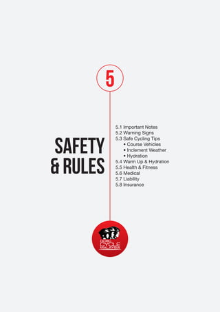 5
SAFETY
& RULES

5.1 Important Notes
5.2 Warning Signs
5.3 Safe Cycling Tips
• Course Vehicles
• Inclement Weather
• Hydration
5.4 Warm Up & Hydration
5.5 Health & Fitness
5.6 Medical
5.7 Liability
5.8 Insurance

 
