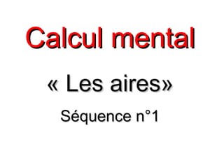 Calcul mentalCalcul mental
« Les aires»« Les aires»
Séquence n°1Séquence n°1