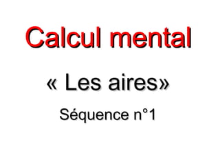 Calcul mentalCalcul mental
« Les aires»« Les aires»
Séquence n°1Séquence n°1
 
