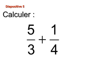 Diapositive 5
Calculer :
5 1
+
3 4