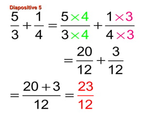 Diapositive 5
5 1 5 × 4 1×3
+ =
+
3 4 3×4 4 ×3
20
3
=
+
12 12
20 + 3 23
=
=
12
12