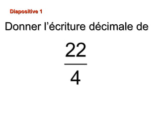 Diapositive 1
Donner l’écriture décimale de
22
4