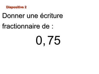 Diapositive 2
Donner une écriture
fractionnaire de :
0, 75