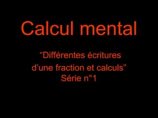 Calcul mental
“Différentes écritures
d’une fraction et calculs”
Série n°1

 