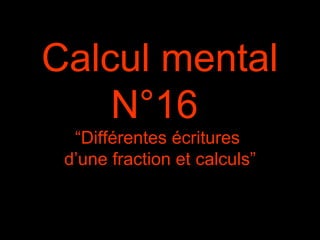 Calcul mental
N°16
“Différentes écritures
d’une fraction et calculs”
 