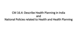 CM 16.4: Describe Health Planning in India
and
National Policies related to Health and Health Planning
 