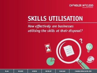 PLAN SOURCE ASSESS DEVELOP MANAGE CHANDLERMACLEOD.COM
SKILLS UTILISATION
How effectively are businesses
utilising the skills at their disposal?
 