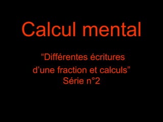 Calcul mental
“Différentes écritures
d’une fraction et calculs”
Série n°2
 
