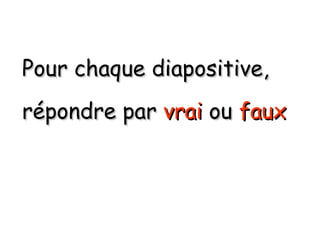 Pour chaque diapositive, répondre par vrai ou faux
