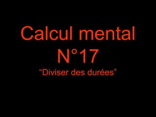 Calcul mental
N°17
“Diviser des durées”