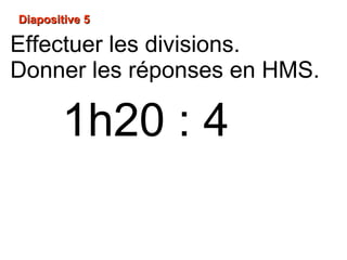 Diapositive 5Diapositive 5
1h20 : 4
Effectuer les divisions.
Donner les réponses en HMS.