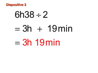 Diapositive 2Diapositive 2
÷
= +
=
6h38 2
3h 19
3h 1
min
9min