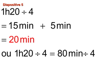 Diapositive 5Diapositive 5
÷
= +
=
÷ = ÷
20
1h20 4
15min 5min
o
mi
u 1h20 4 80min
n
4