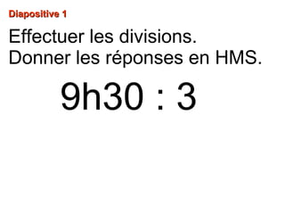 Diapositive 1Diapositive 1
9h30 : 3
Effectuer les divisions.
Donner les réponses en HMS.