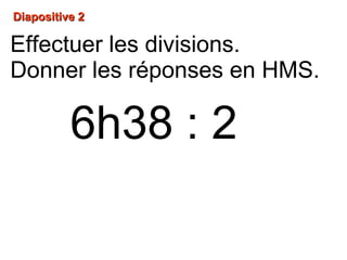Diapositive 2Diapositive 2
6h38 : 2
Effectuer les divisions.
Donner les réponses en HMS.