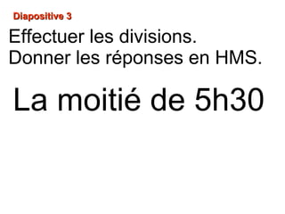 Diapositive 3Diapositive 3
La moitié de 5h30
Effectuer les divisions.
Donner les réponses en HMS.