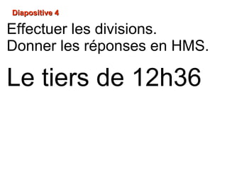 Diapositive 4Diapositive 4
Le tiers de 12h36
Effectuer les divisions.
Donner les réponses en HMS.