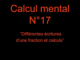 Calcul mental
N°17
“Différentes écritures
d’une fraction et calculs”
 