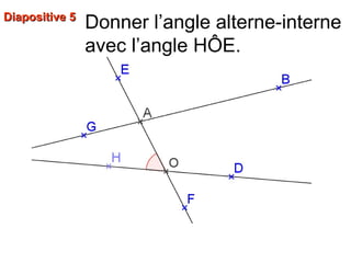 Diapositive 5Diapositive 5
Donner l’angle alterne-interne
avec l’angle HÔE.