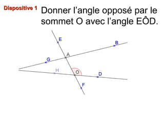 Donner l’angle opposé par le
sommet O avec l’angle EÔD.
Diapositive 1Diapositive 1