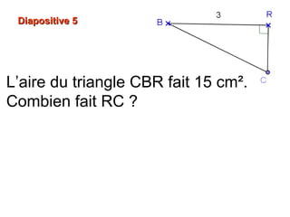 Diapositive 5Diapositive 5
L’aire du triangle CBR fait 15 cm².
Combien fait RC ?
 