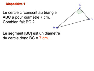 Diapositive 1Diapositive 1
Le cercle circonscrit au triangle
ABC a pour diamètre 7 cm.
Combien fait BC ?
Le segment [BC] est un diamètre
du cercle donc BC = 7 cm.
 