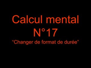 Calcul mental
N°17
“Changer de format de durée”
 