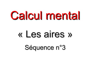 Calcul mentalCalcul mental
« Les aires »« Les aires »
Séquence n°3Séquence n°3
 