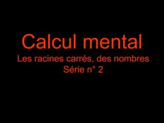 Calcul mental
Les racines carrés, des nombres
Série n° 2

 