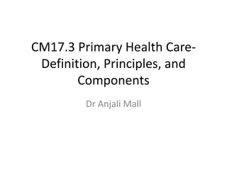 CM17.3 Primary Health Care-
Definition, Principles, and
Components
Dr Anjali Mall
 
