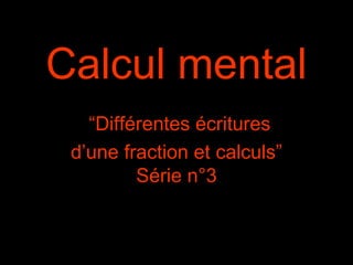 Calcul mental
“Différentes écritures
d’une fraction et calculs”
Série n°3

 