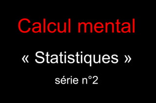 Calcul mental
« Statistiques »
    série n°2
 