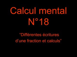 Calcul mental
N°18
“Différentes écritures
d’une fraction et calculs”
 
