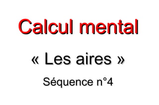 Calcul mentalCalcul mental
« Les aires »« Les aires »
Séquence n°4Séquence n°4