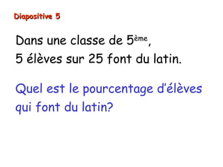 Diapositive 5


Dans une classe de 5ème,
5 élèves sur 25 font du latin.

Quel est le pourcentage d’élèves
qui font du latin?
 